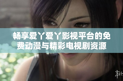 畅享爱丫爱丫影视平台的免费动漫与精彩电视剧资源