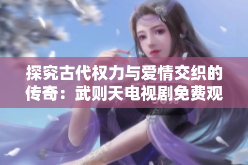 探究古代权力与爱情交织的传奇：武则天电视剧免费观看全景解析