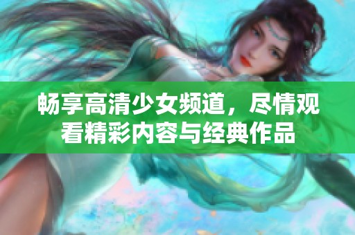 畅享高清少女频道，尽情观看精彩内容与经典作品