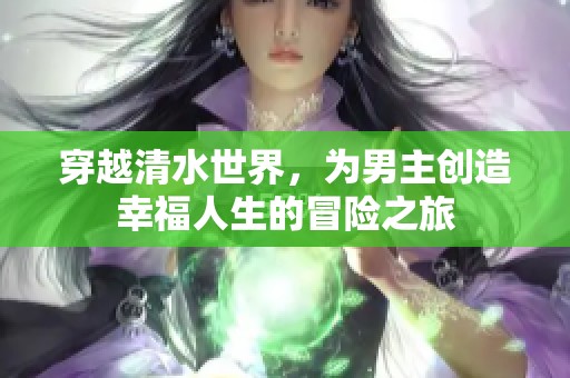 穿越清水世界，为男主创造幸福人生的冒险之旅