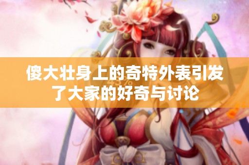 傻大壮身上的奇特外表引发了大家的好奇与讨论