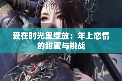 爱在时光里绽放：年上恋情的甜蜜与挑战