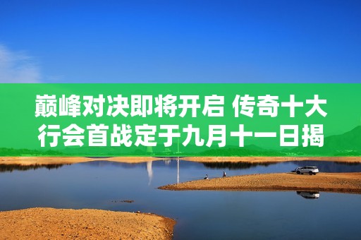 巅峰对决即将开启 传奇十大行会首战定于九月十一日揭幕