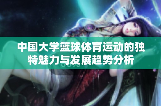 中国大学篮球体育运动的独特魅力与发展趋势分析