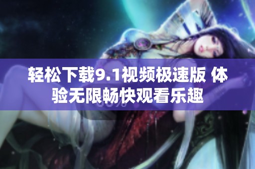 轻松下载9.1视频极速版 体验无限畅快观看乐趣