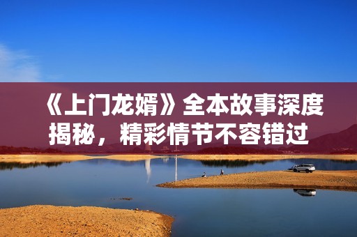 《上门龙婿》全本故事深度揭秘，精彩情节不容错过