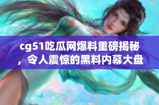 cg51吃瓜网爆料重磅揭秘，令人震惊的黑料内幕大盘点
