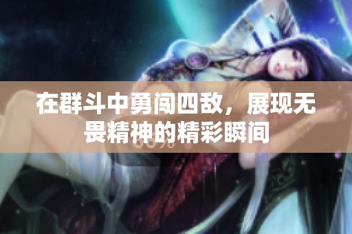 在群斗中勇闯四敌，展现无畏精神的精彩瞬间