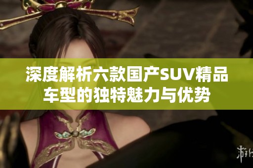 深度解析六款国产SUV精品车型的独特魅力与优势