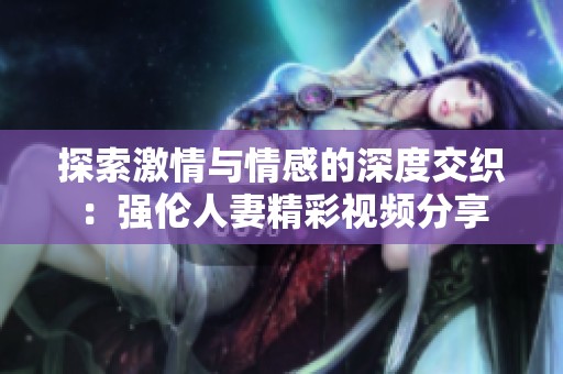 探索激情与情感的深度交织：强伦人妻精彩视频分享