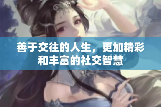 善于交往的人生，更加精彩和丰富的社交智慧