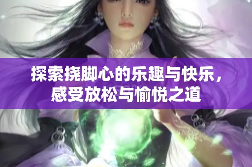探索挠脚心的乐趣与快乐，感受放松与愉悦之道