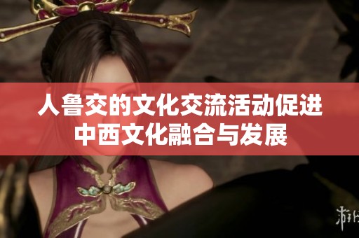 人鲁交的文化交流活动促进中西文化融合与发展