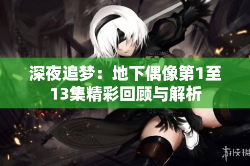 深夜追梦：地下偶像第1至13集精彩回顾与解析