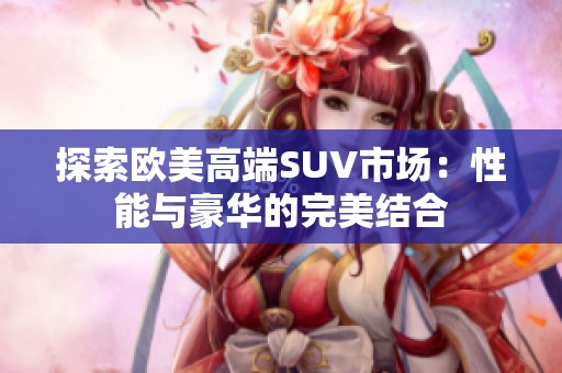探索欧美高端SUV市场：性能与豪华的完美结合
