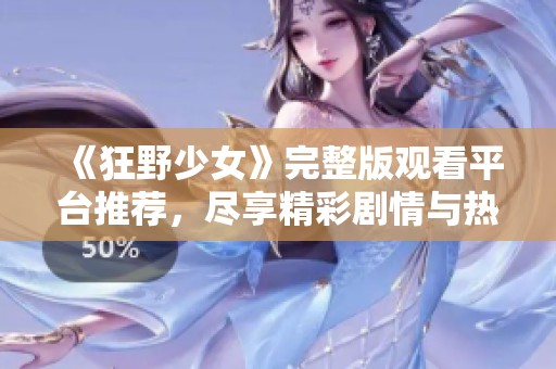 《狂野少女》完整版观看平台推荐，尽享精彩剧情与热血瞬间