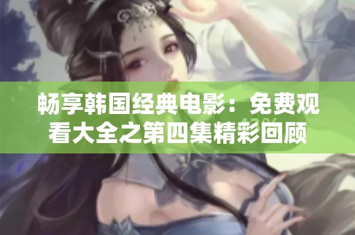 畅享韩国经典电影：免费观看大全之第四集精彩回顾