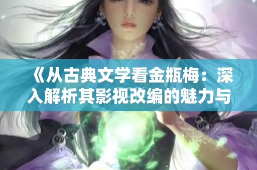 《从古典文学看金瓶梅：深入解析其影视改编的魅力与影响》
