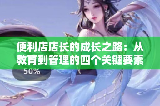 便利店店长的成长之路：从教育到管理的四个关键要素