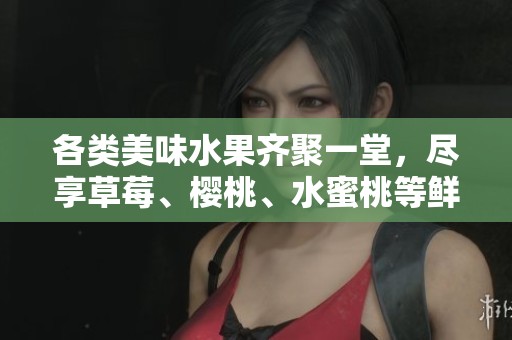 各类美味水果齐聚一堂，尽享草莓、樱桃、水蜜桃等鲜甜滋味