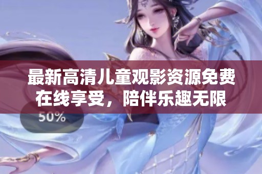 最新高清儿童观影资源免费在线享受，陪伴乐趣无限