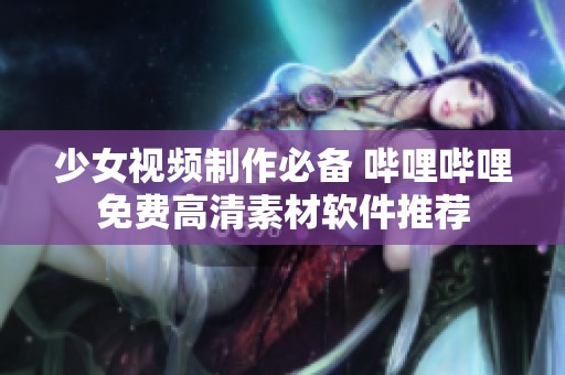 少女视频制作必备 哔哩哔哩免费高清素材软件推荐