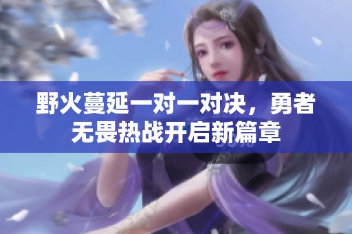 野火蔓延一对一对决，勇者无畏热战开启新篇章
