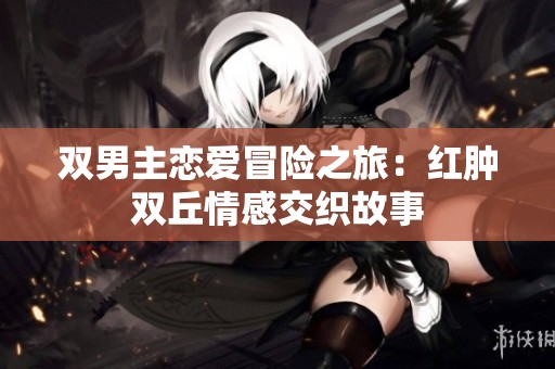 双男主恋爱冒险之旅：红肿双丘情感交织故事