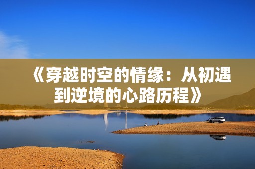 《穿越时空的情缘：从初遇到逆境的心路历程》
