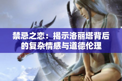 禁忌之恋：揭示洛丽塔背后的复杂情感与道德伦理