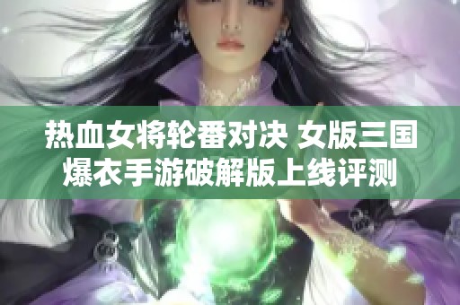 热血女将轮番对决 女版三国爆衣手游破解版上线评测