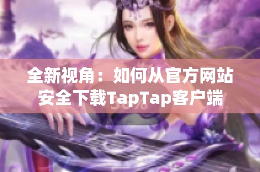 全新视角：如何从官方网站安全下载TapTap客户端