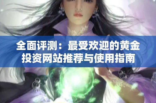 全面评测：最受欢迎的黄金投资网站推荐与使用指南
