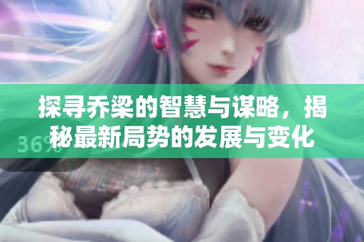 探寻乔梁的智慧与谋略，揭秘最新局势的发展与变化