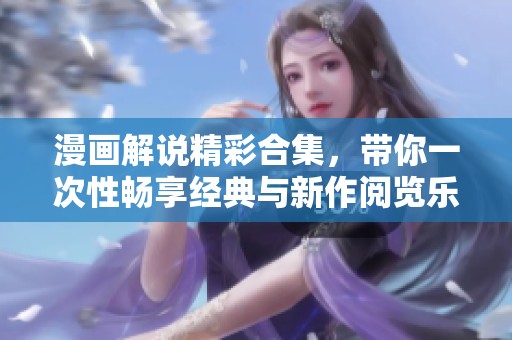 漫画解说精彩合集，带你一次性畅享经典与新作阅览乐趣
