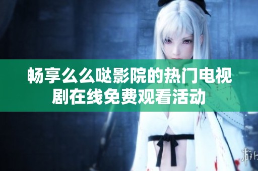 畅享么么哒影院的热门电视剧在线免费观看活动