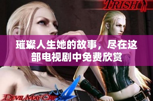 璀璨人生她的故事，尽在这部电视剧中免费欣赏