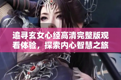 追寻玄女心经高清完整版观看体验，探索内心智慧之旅