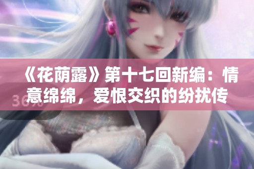 《花荫露》第十七回新编：情意绵绵，爱恨交织的纷扰传奇