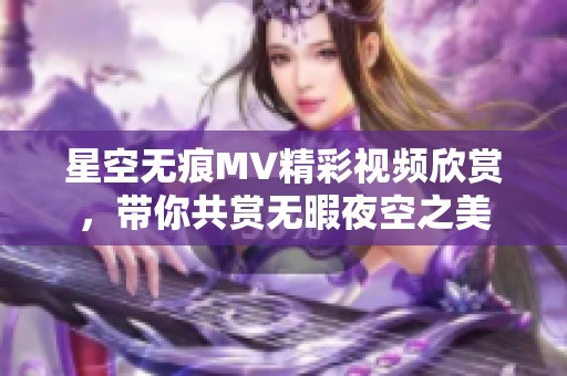 星空无痕MV精彩视频欣赏，带你共赏无暇夜空之美