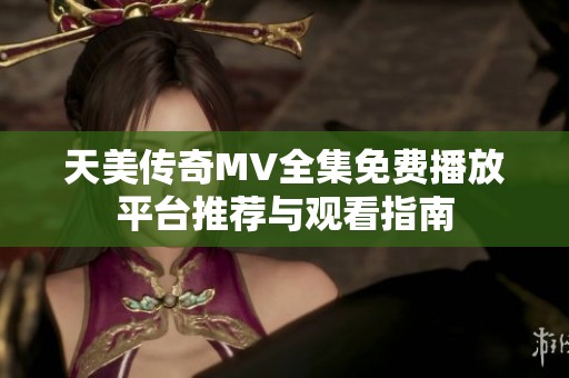 天美传奇MV全集免费播放平台推荐与观看指南