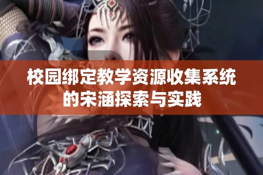 校园绑定教学资源收集系统的宋涵探索与实践