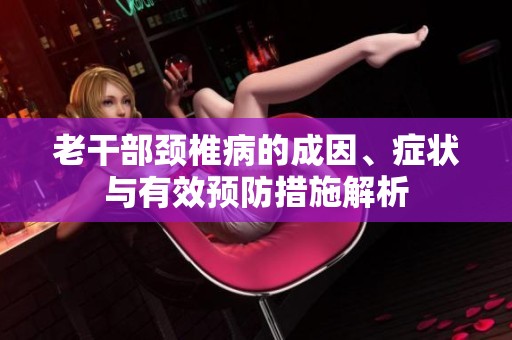 老干部颈椎病的成因、症状与有效预防措施解析