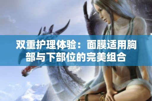 双重护理体验：面膜适用胸部与下部位的完美组合