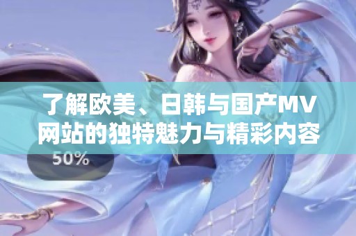 了解欧美、日韩与国产MV网站的独特魅力与精彩内容