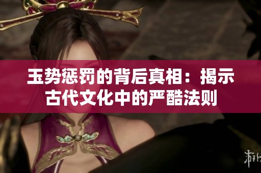 玉势惩罚的背后真相：揭示古代文化中的严酷法则