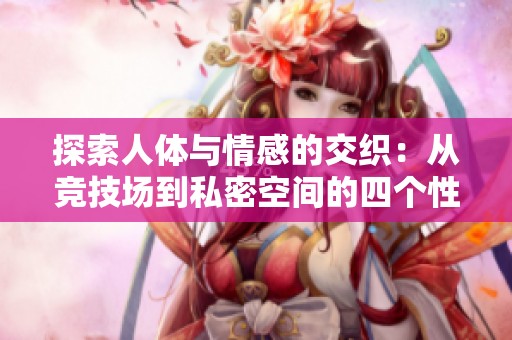探索人体与情感的交织：从竞技场到私密空间的四个性故事