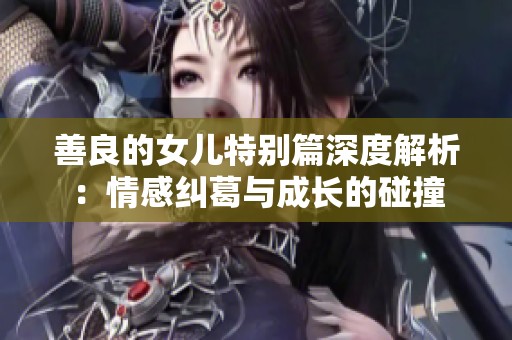 善良的女儿特别篇深度解析：情感纠葛与成长的碰撞