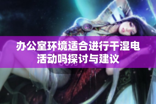 办公室环境适合进行干湿电活动吗探讨与建议