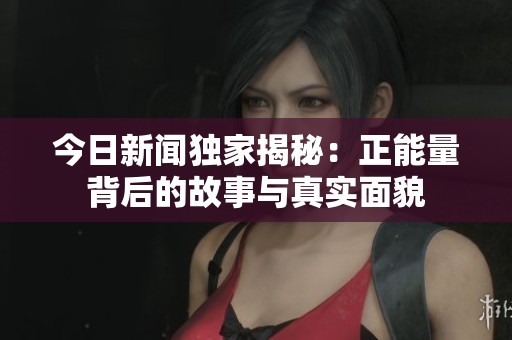 今日新闻独家揭秘：正能量背后的故事与真实面貌